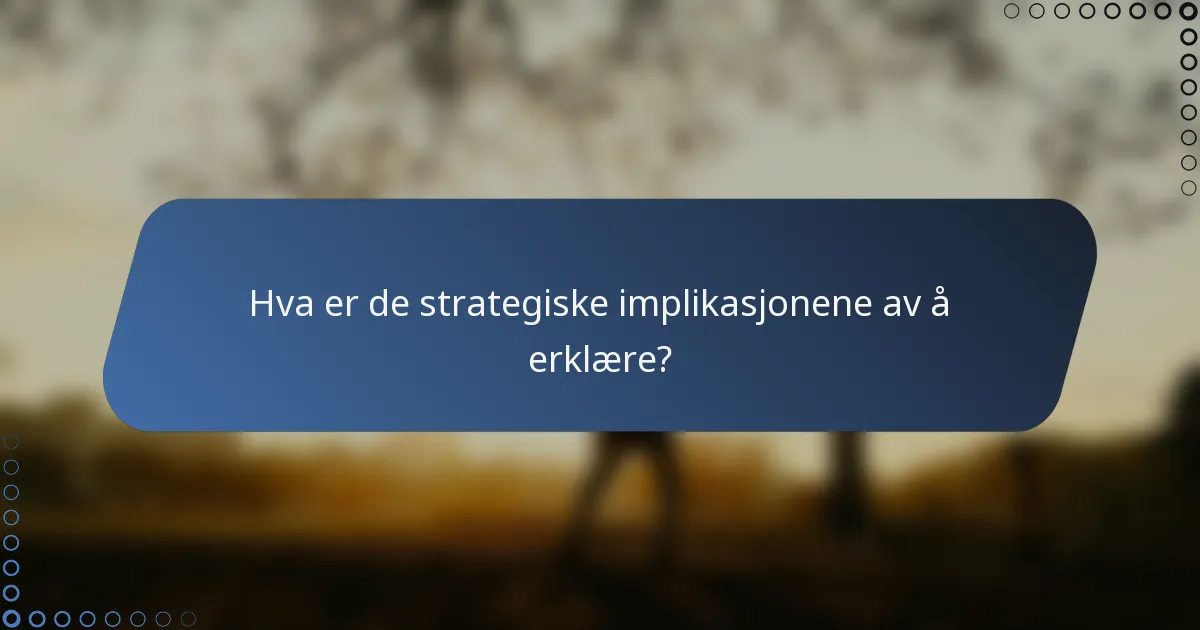 Hva er de strategiske implikasjonene av å erklære?