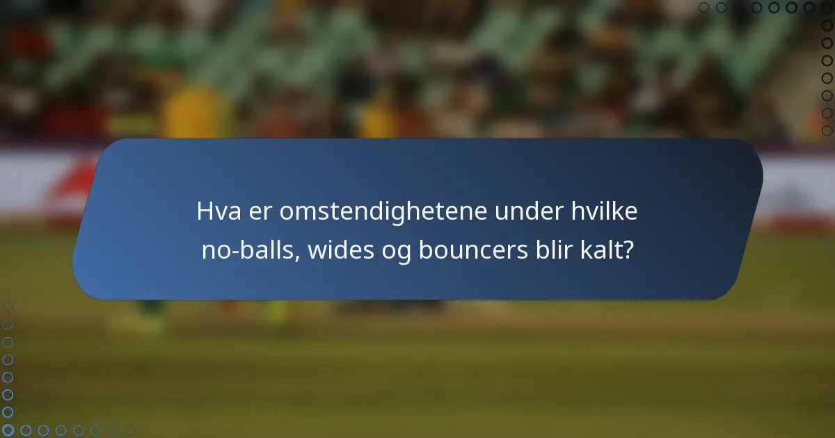 Hva er omstendighetene under hvilke no-balls, wides og bouncers blir kalt?