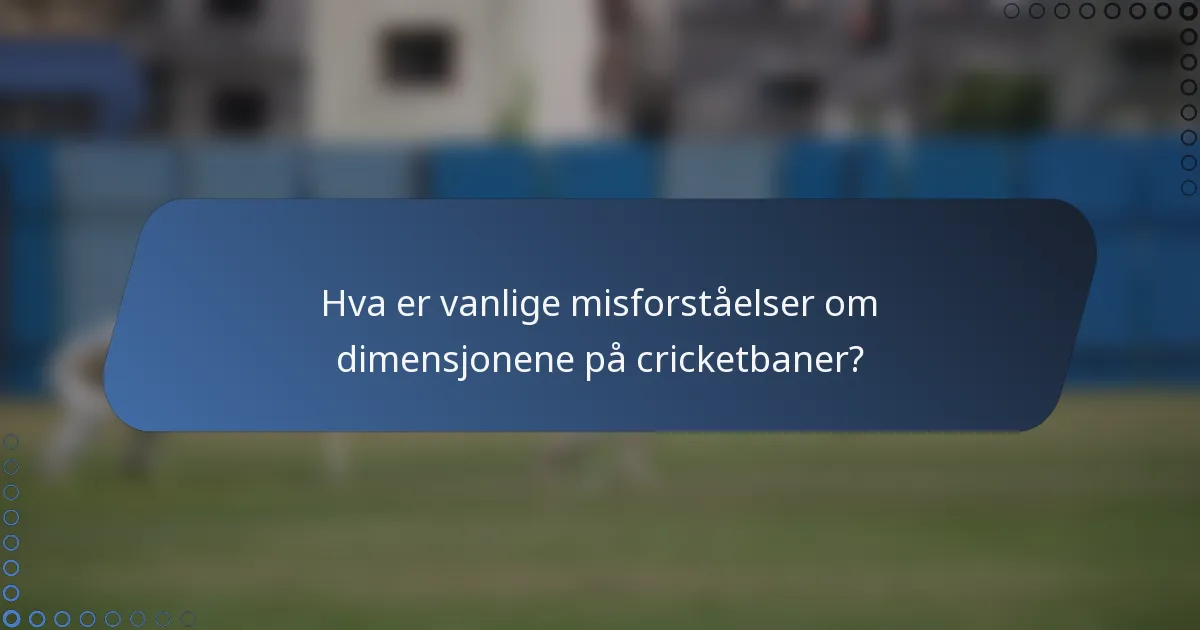 Hva er vanlige misforståelser om dimensjonene på cricketbaner?