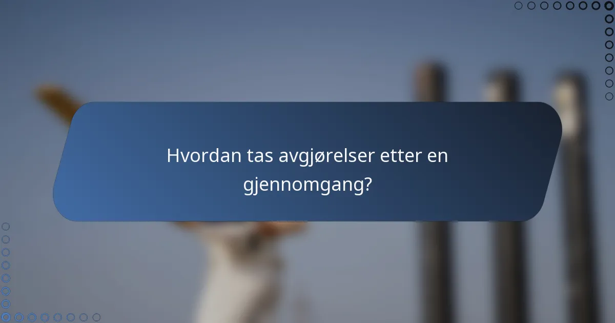 Hvordan tas avgjørelser etter en gjennomgang?