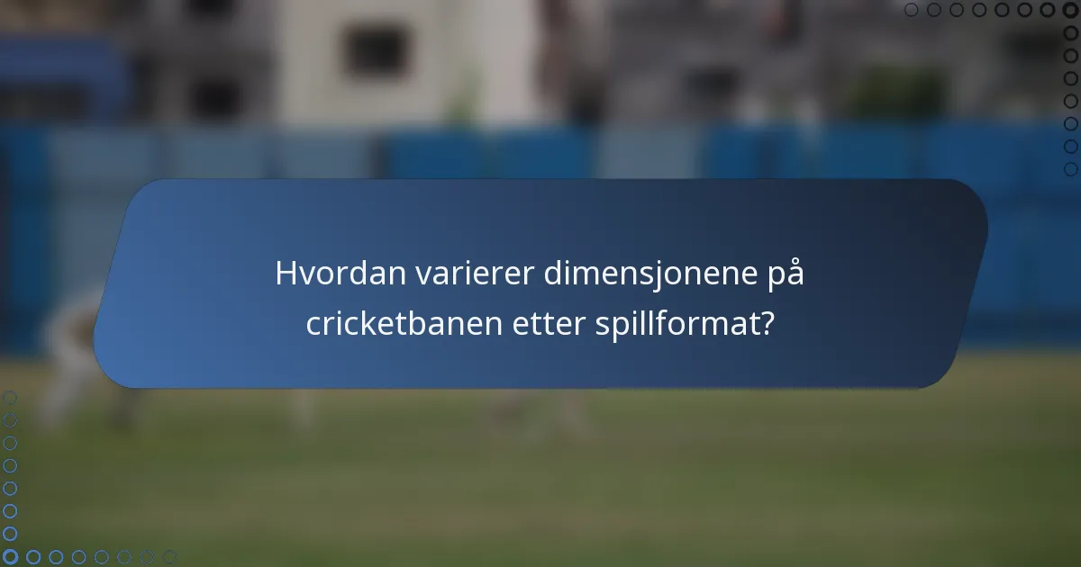 Hvordan varierer dimensjonene på cricketbanen etter spillformat?